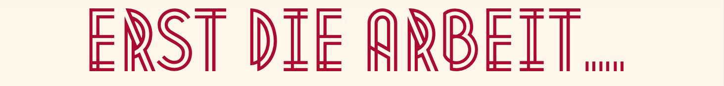 ERST DIE ARBEIT